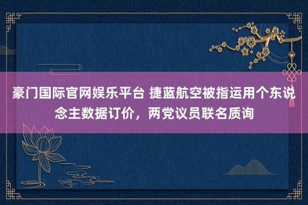 豪门国际官网娱乐平台 捷蓝航空被指运用个东说念主数据订价，两党议员联名质询