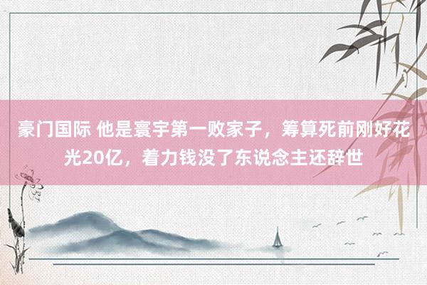 豪门国际 他是寰宇第一败家子，筹算死前刚好花光20亿，着力钱没了东说念主还辞世
