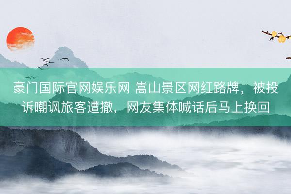 豪门国际官网娱乐网 嵩山景区网红路牌，被投诉嘲讽旅客遭撤，网友集体喊话后马上换回