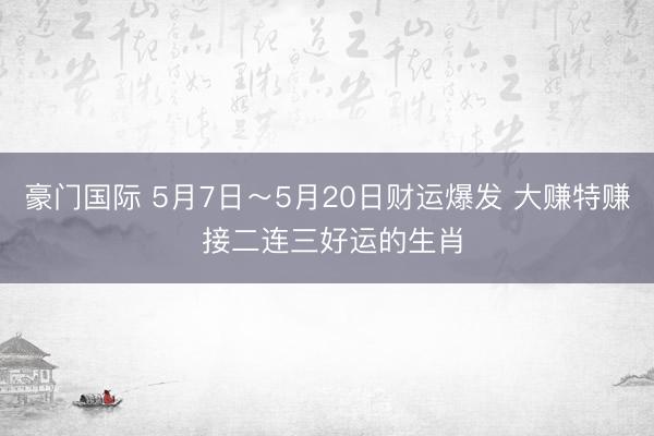 豪门国际 5月7日～5月20日财运爆发 大赚特赚 接二连三好运的生肖