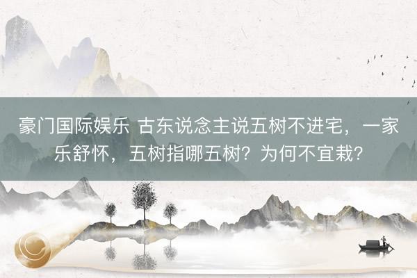 豪门国际娱乐 古东说念主说五树不进宅，一家乐舒怀，五树指哪五树？为何不宜栽？