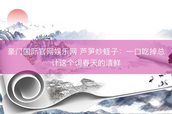 豪门国际官网娱乐网 芦笋炒蛏子：一口吃掉总计这个词春天的清鲜