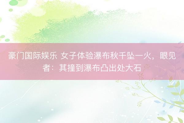 豪门国际娱乐 女子体验瀑布秋千坠一火，<a href=