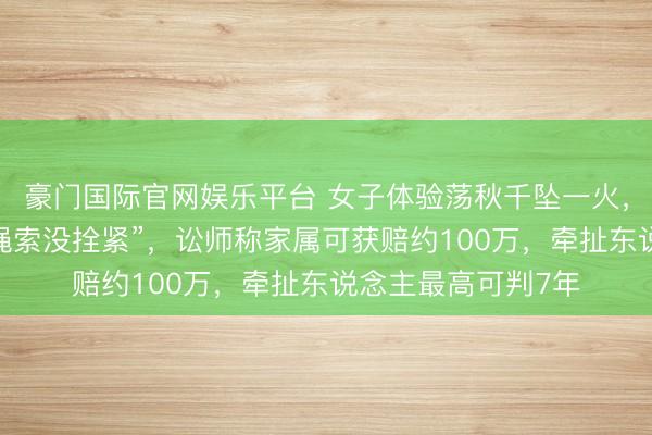 豪门国际官网娱乐平台 女子体验荡秋千坠一火，跌落前惊呼四遍“绳索没拴紧”，讼师称家属可获赔约100万，牵扯东说念主最高可判7年