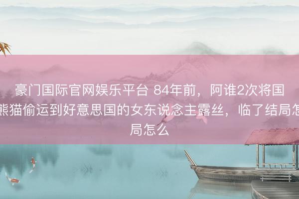 豪门国际官网娱乐平台 84年前，阿谁2次将国宝熊猫偷运到好意思国的女东说念主露丝，临了结局怎么