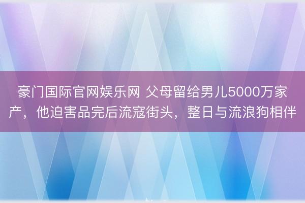豪门国际官网娱乐网 父母留给男儿5000万家产，他迫害品完后流寇街头，整日与流浪狗相伴