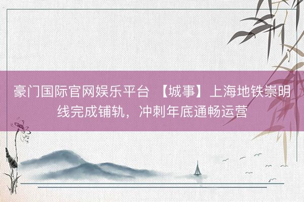 豪门国际官网娱乐平台 【城事】上海地铁崇明线完成铺轨，冲刺年底通畅运营