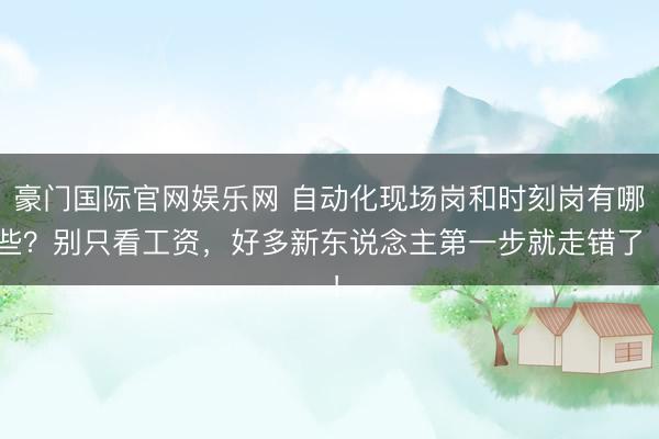 豪门国际官网娱乐网 自动化现场岗和时刻岗有哪些？别只看工资，好多新东说念主第一步就走错了 ！