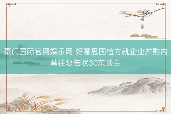 豪门国际官网娱乐网 好意思国检方就企业并购内幕往复告状30东谈主