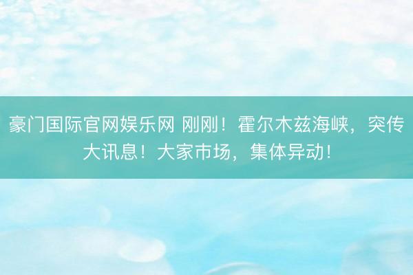 豪门国际官网娱乐网 刚刚！霍尔木兹海峡，突传大讯息！大家巿场，集体异动！