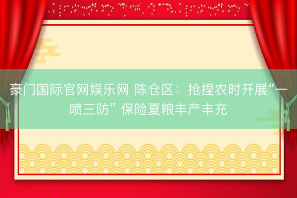 豪门国际官网娱乐网 陈仓区：抢捏农时开展“一喷三防” 保险夏粮丰产丰充