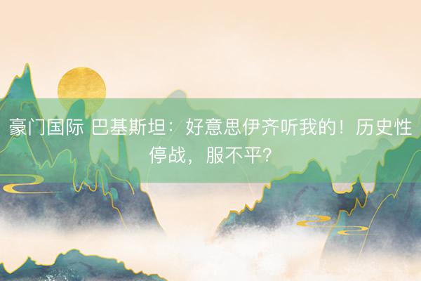 豪门国际 巴基斯坦：好意思伊齐听我的！历史性停战，服不平？