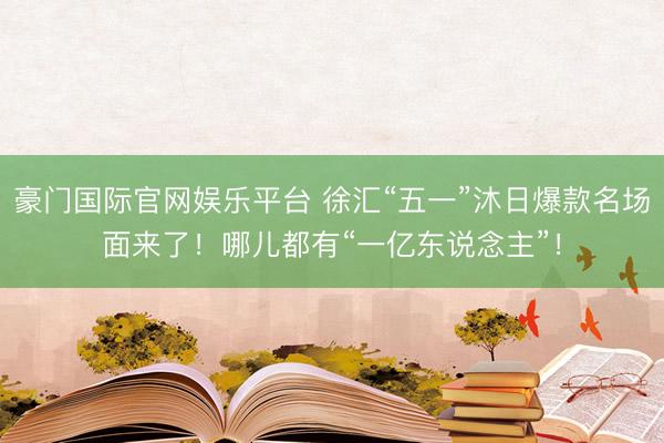 豪门国际官网娱乐平台 徐汇“五一”沐日爆款名场面来了！哪儿都有“一亿东说念主”！