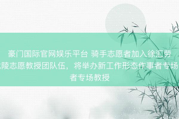 豪门国际官网娱乐平台 骑手志愿者加入徐汇劳模龙陵志愿教授团队伍，将举办新工作形态作事者专场教授