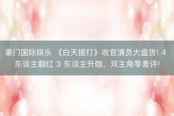豪门国际娱乐 《白天提灯》收官演员大盘货! 4 东谈主翻红 3 东谈主升咖，双主角零差评!