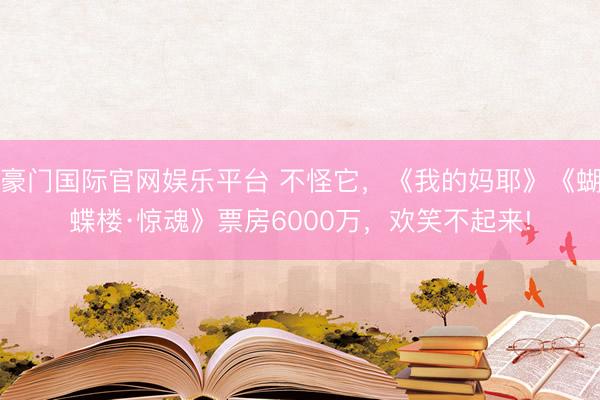 豪门国际官网娱乐平台 不怪它，《我的妈耶》《蝴蝶楼·惊魂》票房6000万，欢笑不起来!