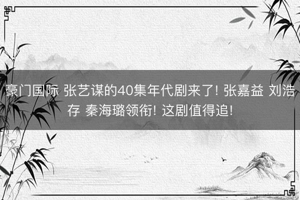 豪门国际 张艺谋的40集年代剧来了! 张嘉益 刘浩存 秦海璐领衔! 这剧值得追!